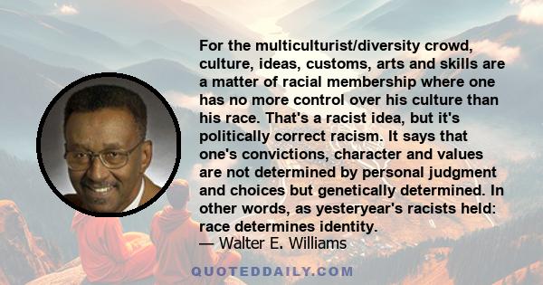 For the multiculturist/diversity crowd, culture, ideas, customs, arts and skills are a matter of racial membership where one has no more control over his culture than his race. That's a racist idea, but it's politically