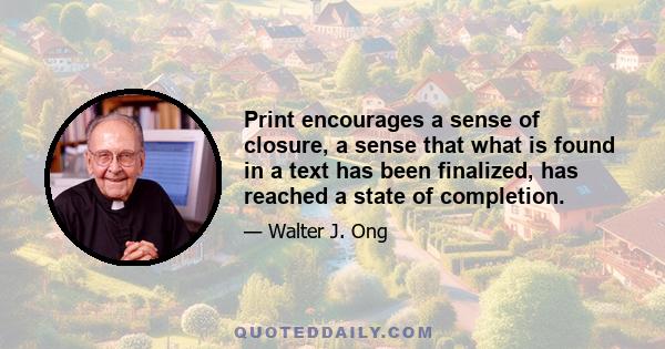 Print encourages a sense of closure, a sense that what is found in a text has been finalized, has reached a state of completion.