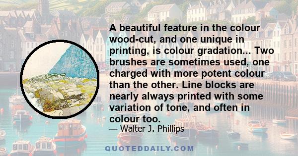 A beautiful feature in the colour wood-cut, and one unique in printing, is colour gradation... Two brushes are sometimes used, one charged with more potent colour than the other. Line blocks are nearly always printed