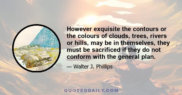 However exquisite the contours or the colours of clouds, trees, rivers or hills, may be in themselves, they must be sacrificed if they do not conform with the general plan.