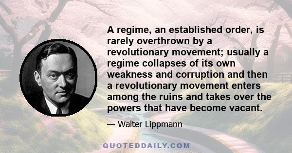 A regime, an established order, is rarely overthrown by a revolutionary movement; usually a regime collapses of its own weakness and corruption and then a revolutionary movement enters among the ruins and takes over the