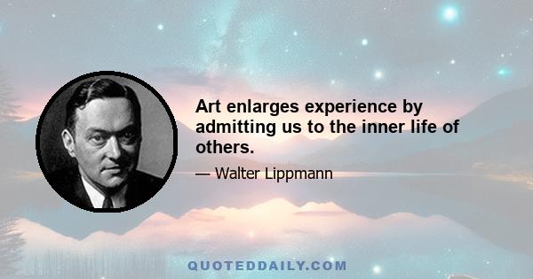 Art enlarges experience by admitting us to the inner life of others.