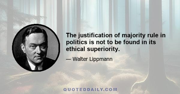 The justification of majority rule in politics is not to be found in its ethical superiority.
