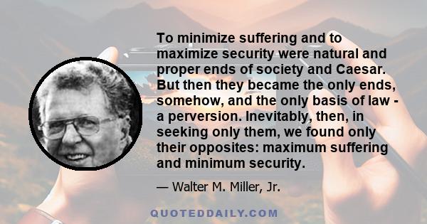 To minimize suffering and to maximize security were natural and proper ends of society and Caesar. But then they became the only ends, somehow, and the only basis of law - a perversion. Inevitably, then, in seeking only