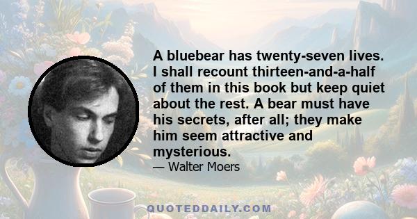 A bluebear has twenty-seven lives. I shall recount thirteen-and-a-half of them in this book but keep quiet about the rest. A bear must have his secrets, after all; they make him seem attractive and mysterious.
