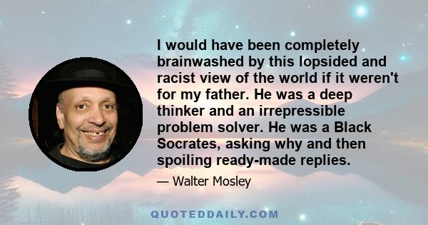 I would have been completely brainwashed by this lopsided and racist view of the world if it weren't for my father. He was a deep thinker and an irrepressible problem solver. He was a Black Socrates, asking why and then