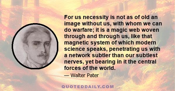 For us necessity is not as of old an image without us, with whom we can do warfare; it is a magic web woven through and through us, like that magnetic system of which modern science speaks, penetrating us with a network