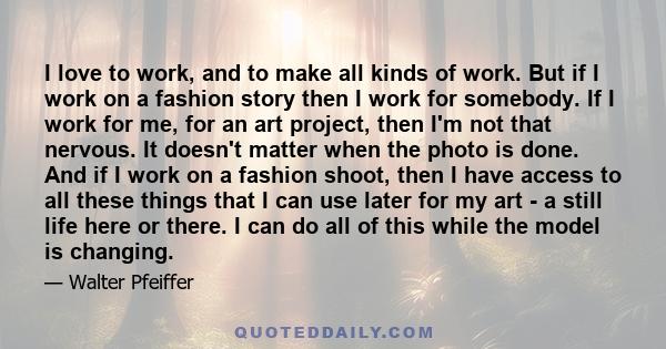 I love to work, and to make all kinds of work. But if I work on a fashion story then I work for somebody. If I work for me, for an art project, then I'm not that nervous. It doesn't matter when the photo is done. And if