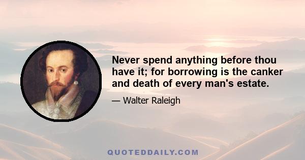 Never spend anything before thou have it; for borrowing is the canker and death of every man's estate.