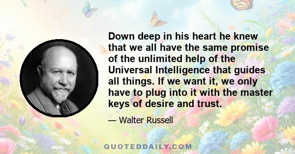 Down deep in his heart he knew that we all have the same promise of the unlimited help of the Universal Intelligence that guides all things. If we want it, we only have to plug into it with the master keys of desire and