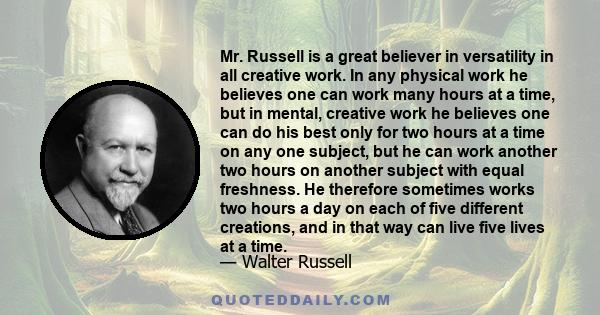 Mr. Russell is a great believer in versatility in all creative work. In any physical work he believes one can work many hours at a time, but in mental, creative work he believes one can do his best only for two hours at