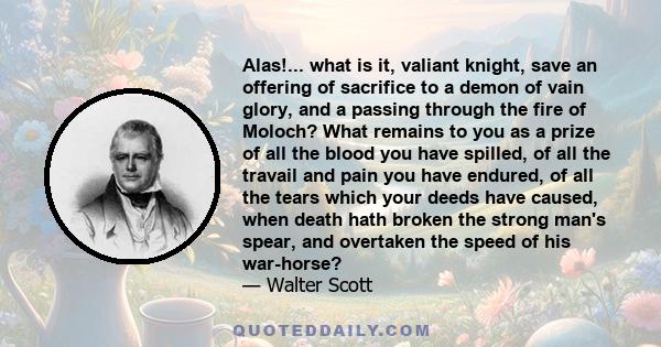 Alas!... what is it, valiant knight, save an offering of sacrifice to a demon of vain glory, and a passing through the fire of Moloch? What remains to you as a prize of all the blood you have spilled, of all the travail