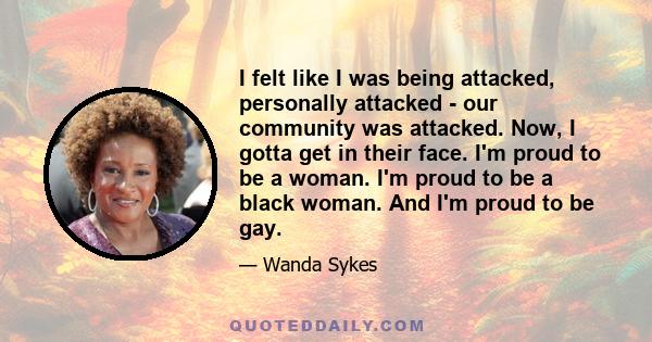I felt like I was being attacked, personally attacked - our community was attacked. Now, I gotta get in their face. I'm proud to be a woman. I'm proud to be a black woman. And I'm proud to be gay.