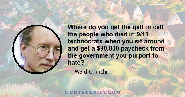 Where do you get the gall to call the people who died in 9/11 technocrats when you sit around and get a $90,000 paycheck from the government you purport to hate?