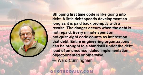 Shipping first time code is like going into debt. A little debt speeds development so long as it is paid back promptly with a rewrite. The danger occurs when the debt is not repaid. Every minute spent on not-quite-right