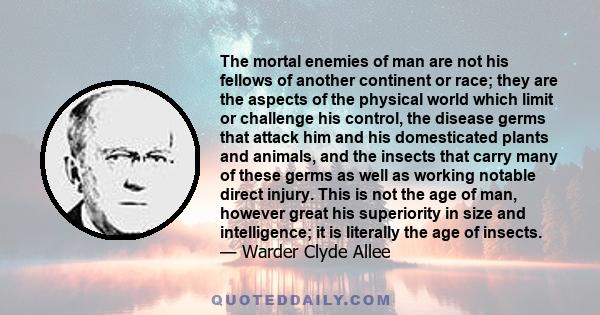 The mortal enemies of man are not his fellows of another continent or race; they are the aspects of the physical world which limit or challenge his control, the disease germs that attack him and his domesticated plants