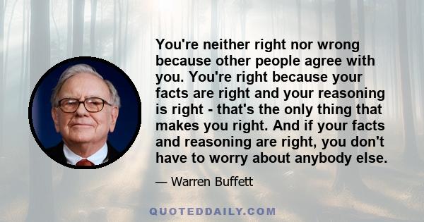 You're neither right nor wrong because other people agree with you. You're right because your facts are right and your reasoning is right - that's the only thing that makes you right. And if your facts and reasoning are