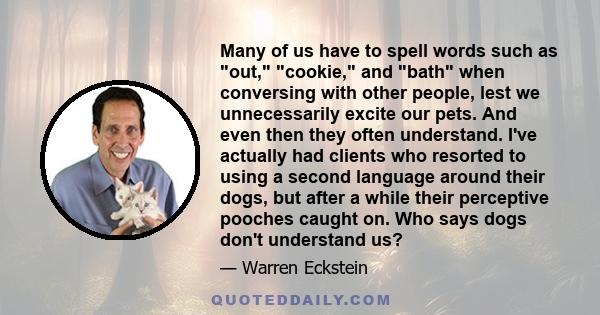 Many of us have to spell words such as out, cookie, and bath when conversing with other people, lest we unnecessarily excite our pets. And even then they often understand. I've actually had clients who resorted to using