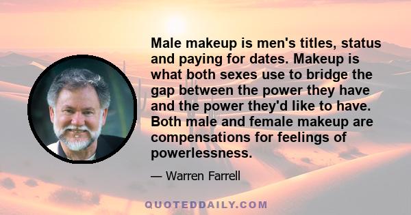 Male makeup is men's titles, status and paying for dates. Makeup is what both sexes use to bridge the gap between the power they have and the power they'd like to have. Both male and female makeup are compensations for