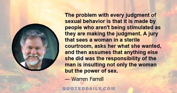 The problem with every judgment of sexual behavior is that it is made by people who aren't being stimulated as they are making the judgment. A jury that sees a woman in a sterile courtroom, asks her what she wanted, and