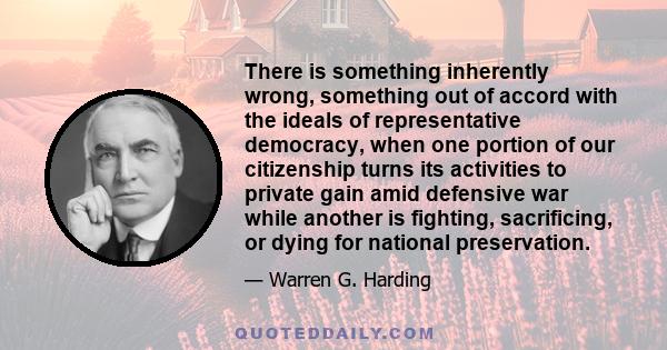 There is something inherently wrong, something out of accord with the ideals of representative democracy, when one portion of our citizenship turns its activities to private gain amid defensive war while another is