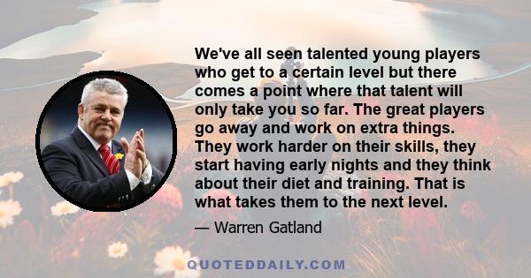 We've all seen talented young players who get to a certain level but there comes a point where that talent will only take you so far. The great players go away and work on extra things. They work harder on their skills,