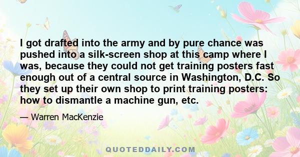 I got drafted into the army and by pure chance was pushed into a silk-screen shop at this camp where I was, because they could not get training posters fast enough out of a central source in Washington, D.C. So they set