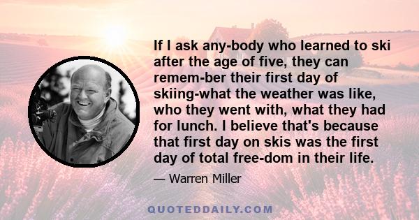 If I ask anybody who learned to ski after the age of five, they can remember their first day of skiing-what the weather was like, who they went with, what they had for lunch. I believe that's because that first day on