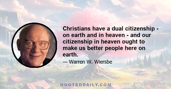 Christians have a dual citizenship - on earth and in heaven - and our citizenship in heaven ought to make us better people here on earth.