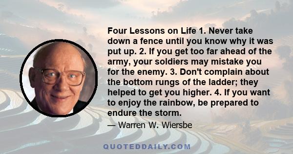 Four Lessons on Life 1. Never take down a fence until you know why it was put up. 2. If you get too far ahead of the army, your soldiers may mistake you for the enemy. 3. Don't complain about the bottom rungs of the