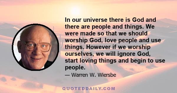 In our universe there is God and there are people and things. We were made so that we should worship God, love people and use things. However if we worship ourselves, we will ignore God, start loving things and begin to