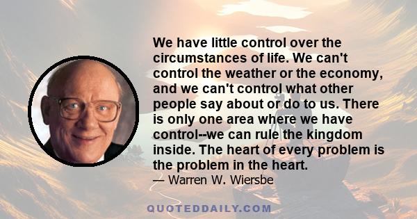 We have little control over the circumstances of life. We can't control the weather or the economy, and we can't control what other people say about or do to us. There is only one area where we have control--we can rule