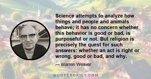 Science attempts to analyze how things and people and animals behave; it has no concern whether this behavior is good or bad, is purposeful or not. But religion is precisely the quest for such answers: whether an act is