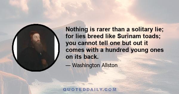 Nothing is rarer than a solitary lie; for lies breed like Surinam toads; you cannot tell one but out it comes with a hundred young ones on its back.