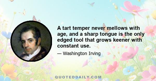 A tart temper never mellows with age, and a sharp tongue is the only edged tool that grows keener with constant use.