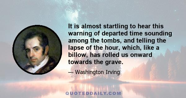 It is almost startling to hear this warning of departed time sounding among the tombs, and telling the lapse of the hour, which, like a billow, has rolled us onward towards the grave.