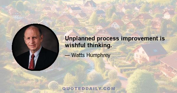 Unplanned process improvement is wishful thinking.