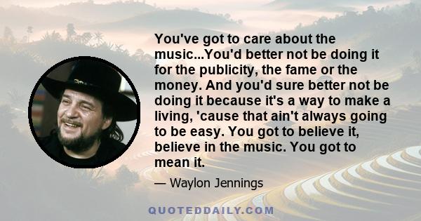 You've got to care about the music...You'd better not be doing it for the publicity, the fame or the money. And you'd sure better not be doing it because it's a way to make a living, 'cause that ain't always going to be
