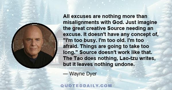 All excuses are nothing more than misalignments with God. Just imagine the great creative Source needing an excuse. It doesn't have any concept of, I'm too busy. I'm too old. I'm too afraid. Things are going to take too