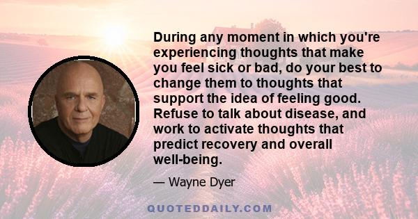 During any moment in which you're experiencing thoughts that make you feel sick or bad, do your best to change them to thoughts that support the idea of feeling good. Refuse to talk about disease, and work to activate