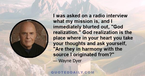 I was asked on a radio interview what my mission is, and I immediately blurted out, God realization. God realization is the place where in your heart you take your thoughts and ask yourself, Are they in harmony with the