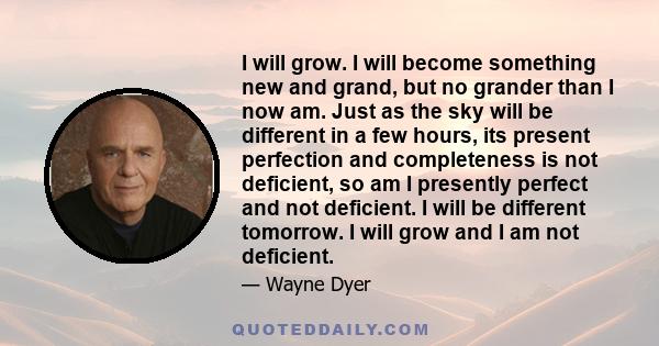 I will grow. I will become something new and grand, but no grander than I now am. Just as the sky will be different in a few hours, its present perfection and completeness is not deficient, so am I presently perfect and
