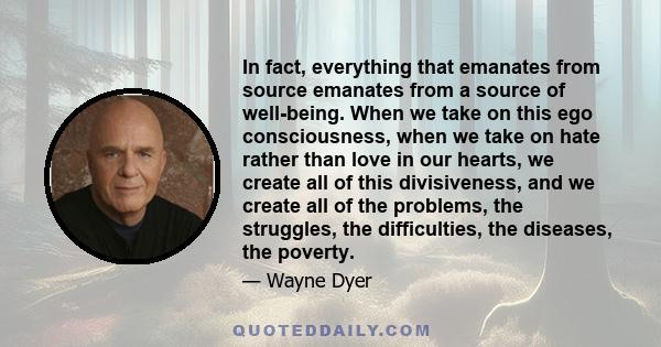 In fact, everything that emanates from source emanates from a source of well-being. When we take on this ego consciousness, when we take on hate rather than love in our hearts, we create all of this divisiveness, and we