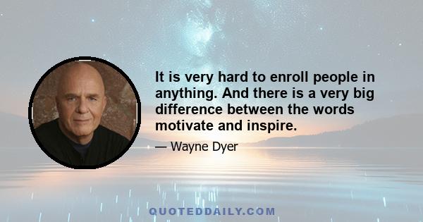 It is very hard to enroll people in anything. And there is a very big difference between the words motivate and inspire. Motivation means we have an idea and we are going to carry through on that idea. We work hard at