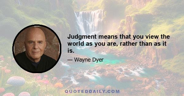 Judgment means that you view the world as you are, rather than as it is.