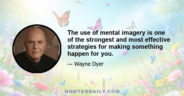 The use of mental imagery is one of the strongest and most effective strategies for making something happen for you.