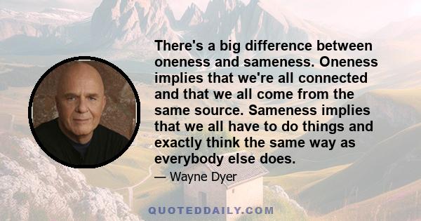 There's a big difference between oneness and sameness. Oneness implies that we're all connected and that we all come from the same source. Sameness implies that we all have to do things and exactly think the same way as