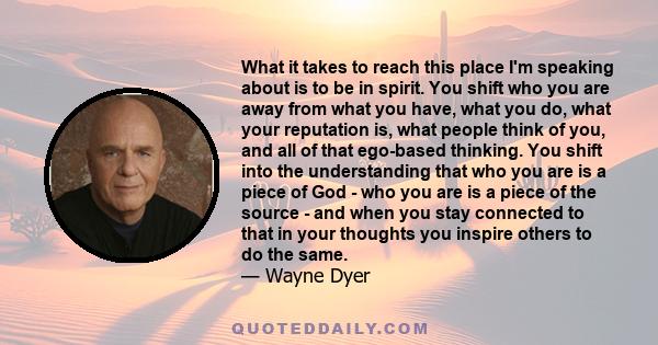 What it takes to reach this place I'm speaking about is to be in spirit. You shift who you are away from what you have, what you do, what your reputation is, what people think of you, and all of that ego-based thinking.