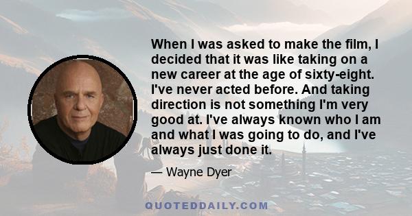 When I was asked to make the film, I decided that it was like taking on a new career at the age of sixty-eight. I've never acted before. And taking direction is not something I'm very good at. I've always known who I am