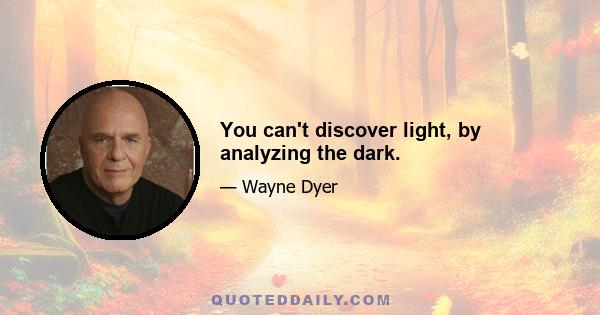 You can't discover light, by analyzing the dark.